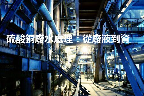 硫酸銅廢水處理：從廢液到資源的艷麗轉變？